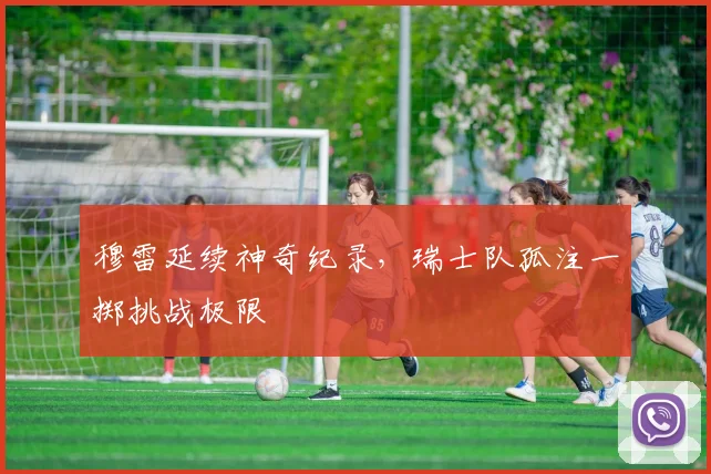 穆雷延续神奇纪录，瑞士队孤注一掷挑战极限 - 开云APP